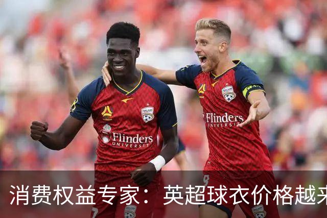 消费权益专家：英超球衣价格越来越离谱，这种商业行为很贪婪